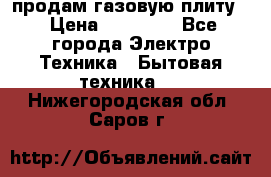 продам газовую плиту. › Цена ­ 10 000 - Все города Электро-Техника » Бытовая техника   . Нижегородская обл.,Саров г.